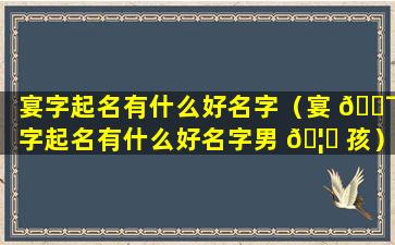 宴字起名有什么好名字（宴 🐯 字起名有什么好名字男 🦉 孩）